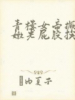 青楼女帝撅着白嫩光屁股挨打