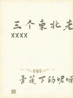 三个东北老熟女xxxx