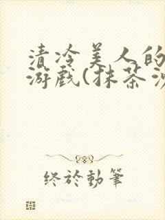 清冷美人的神奇游戏(抹茶沙冰)