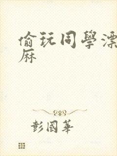 偷玩同学漂亮麻麻