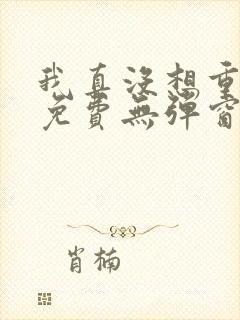 我真没想重生啊免费无弹窗