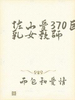 佐山爱370巨乳女教师