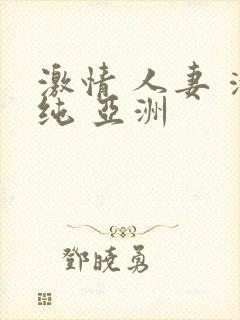 激情 人妻 清纯 亚洲