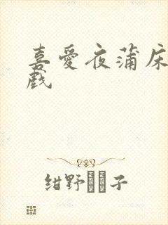 喜爱夜蒲床戏吻戏