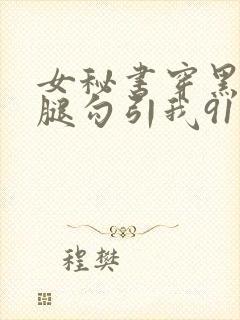 女秘书穿黑丝美腿勾引我91