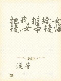 把我推给女将军后,女帝后悔了短剧免费观看