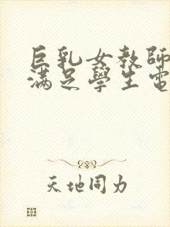 巨乳女教师反复满足学生电影