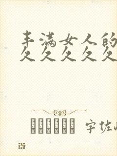 丰满女人的毛片久久久久久