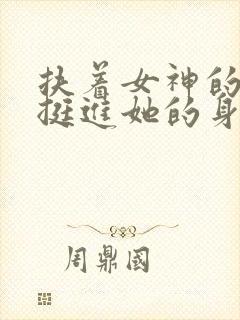 扶着女神的翘臀挺进她的身体