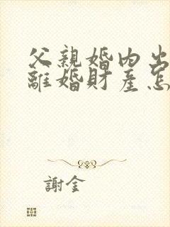 父亲婚内出轨要离婚财产怎么办