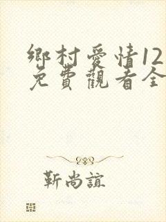 乡村爱情12部免费观看全集完整版