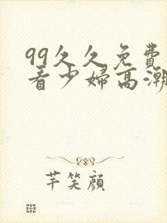 99久久免费观看少妇高潮