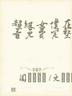 超级女仆在线观看免费完整版高清