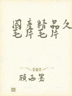 国产精品久久久毛片毛片