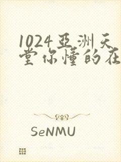 1024亚洲天堂你懂的在线观看