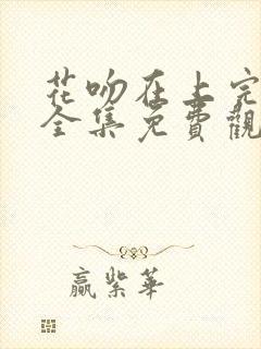 花吻在上完整版全集免费观看