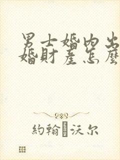 男士婚内出轨离婚财产怎么分割