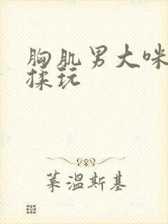 胸肌男大咪咪被揉玩