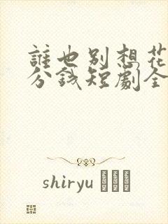 谁也别想花我一分钱短剧全集