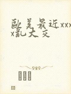 欧美最近xxxx乱大交