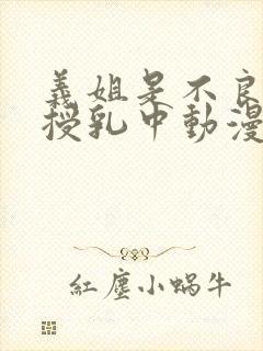 义姐是不良妈妈授乳中动漫在线观