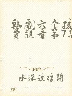 韩剧六个孩子免费观看第7集