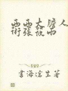 西西大胆人体艺术张筱雨