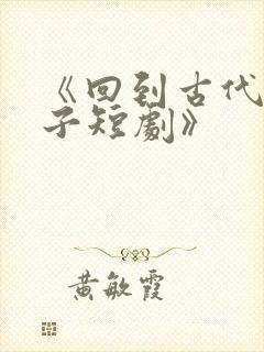 《回到古代当太子短剧》