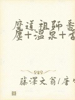 魔道祖师番外避尘+温泉+香炉番外无删减封面