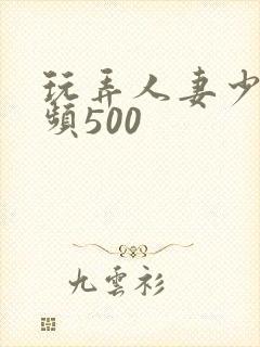 玩弄人妻少妇视频500