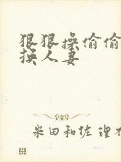 狠狠操偷偷干互换人妻