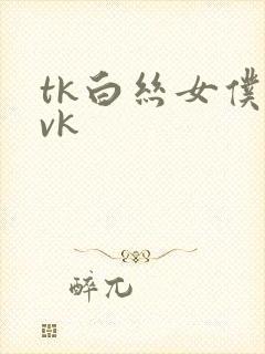 tk白丝女仆丨vk