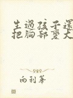 生过孩子还可以把胸部变大吗