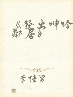 《发出呻吟声的邻居》