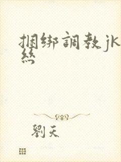捆绑调教jk白丝