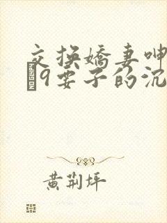 交换娇妻呻吟1–9要子的沉沦