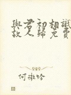 与君初相识恰似故人归免费观看全集