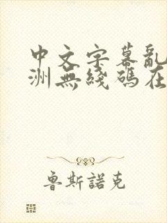 中文字幕乱码亚洲无线码在线日噜噜
