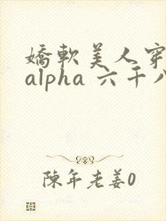 娇软美人穿成了alpha 六千八