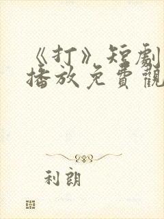 《打》短剧在线播放免费观看