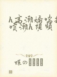 h高潮娇喘抽搐喷潮h视频