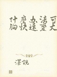 什么办法可以让胸快速变大封面