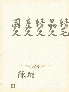 国产精品精品久久久久久毛片