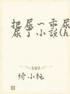把尿～乖尿嘘嘘尿了小说(h)