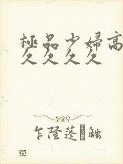 极品少妇高潮久久久久久