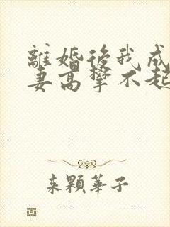 离婚后我成了前妻高攀不起的神