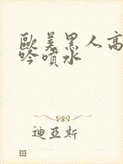 欧美黑人高潮呻吟喷水