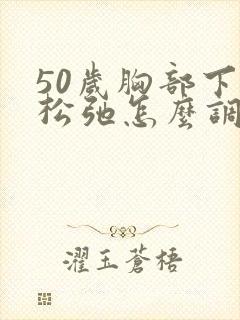 50岁胸部下垂松弛怎么调整