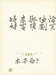 时光与他恰是正好电视剧完整版全集免费观看