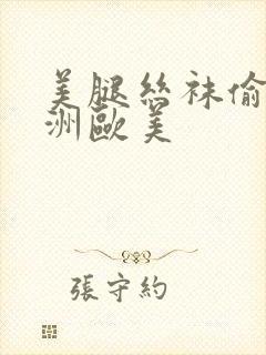 美腿丝袜偷拍亚洲欧美